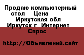 Продаю компьютерный стол. › Цена ­ 9 000 - Иркутская обл., Иркутск г. Интернет » Спрос   